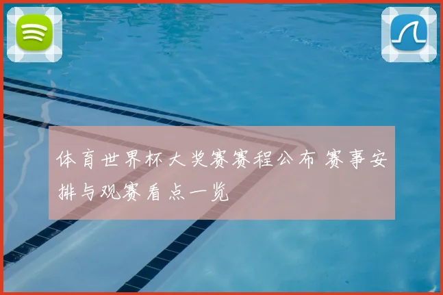 体育世界杯大奖赛赛程公布 赛事安排与观赛看点一览