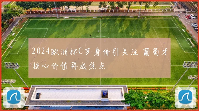 2024欧洲杯C罗身价引关注 葡萄牙核心价值再成焦点
