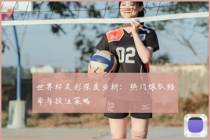 世界杯足彩深度分析:热门球队赔率与投注策略