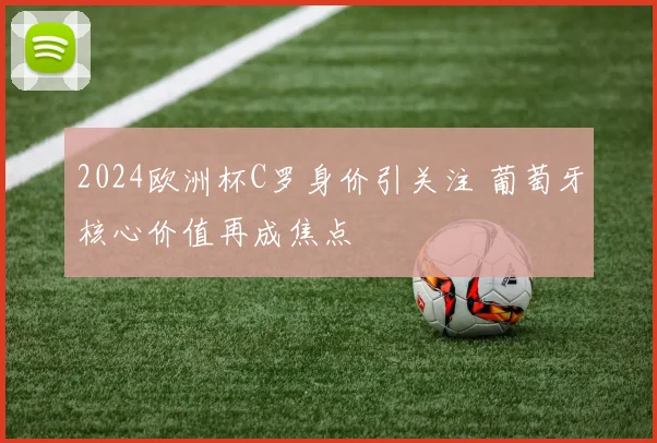 2024欧洲杯C罗身价引关注 葡萄牙核心价值再成焦点