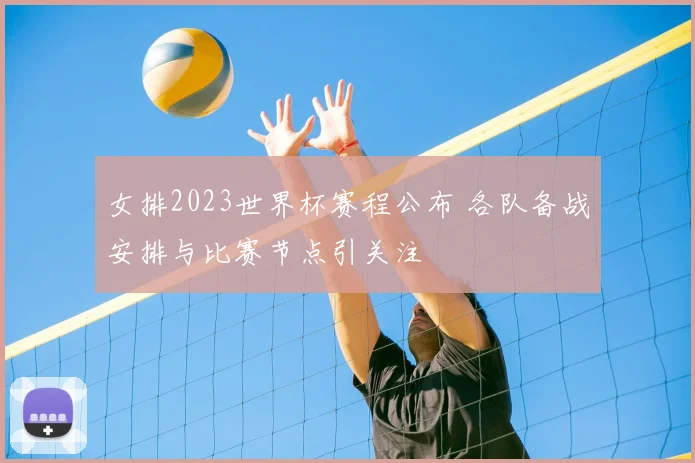 女排2023世界杯赛程公布 各队备战安排与比赛节点引关注