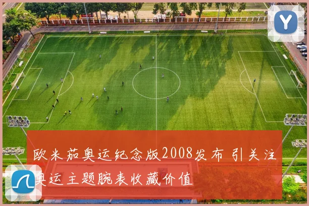 欧米茄奥运纪念版2008发布 引关注奥运主题腕表收藏价值