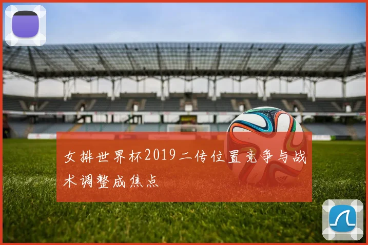 女排世界杯2019二传位置竞争与战术调整成焦点