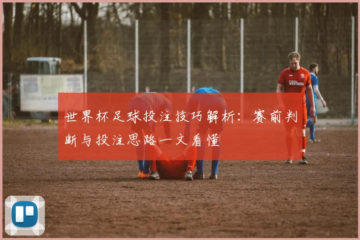 世界杯足球投注技巧解析：赛前判断与投注思路一文看懂