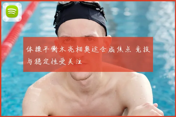 体操平衡木亮相奥运会成焦点 竞技与稳定性受关注