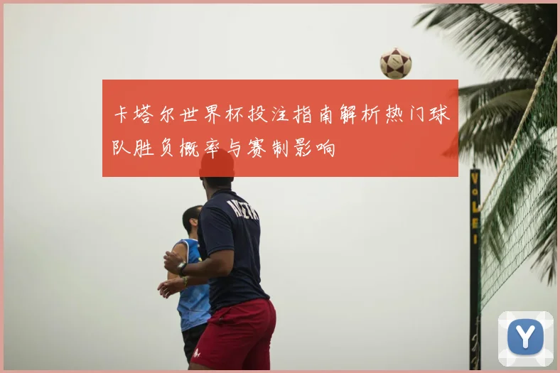 卡塔尔世界杯投注指南解析热门球队胜负概率与赛制影响