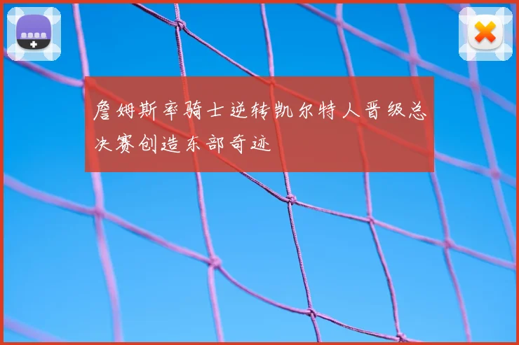 詹姆斯率骑士逆转凯尔特人晋级总决赛创造东部奇迹