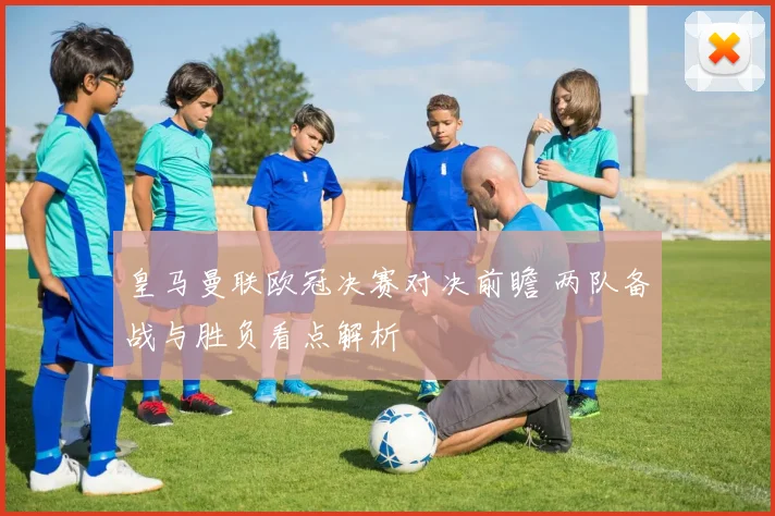 皇马曼联欧冠决赛对决前瞻 两队备战与胜负看点解析