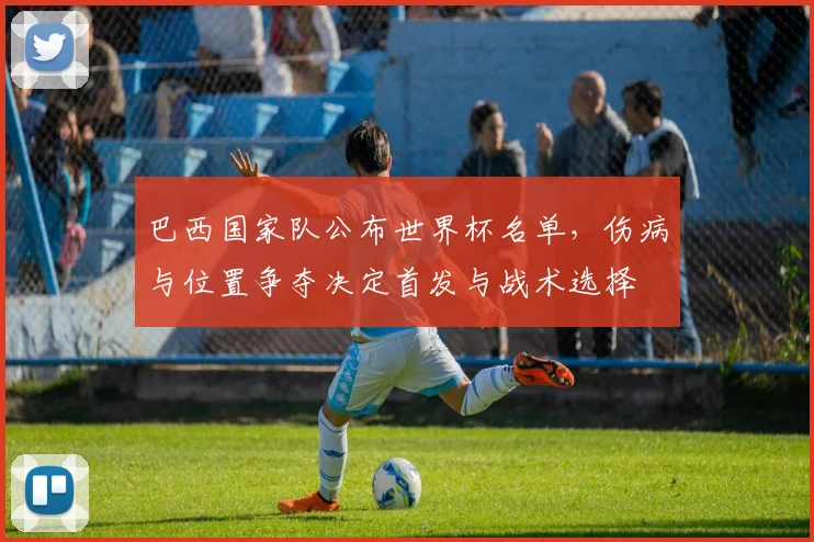 巴西国家队公布世界杯名单，伤病与位置争夺决定首发与战术选择