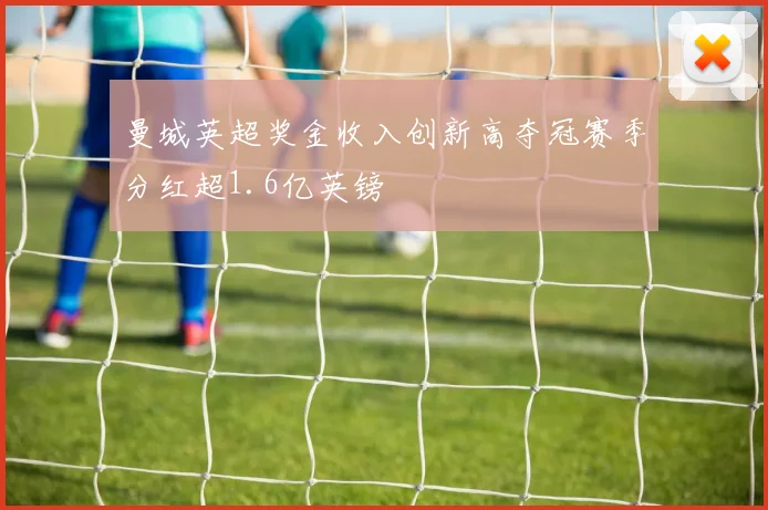 曼城英超奖金收入创新高夺冠赛季分红超1.6亿英镑