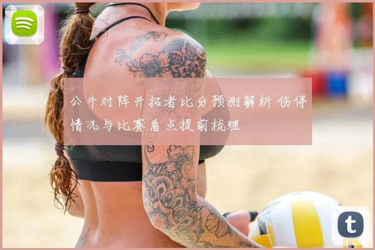 公牛对阵开拓者比分预测解析 伤停情况与比赛看点提前梳理
