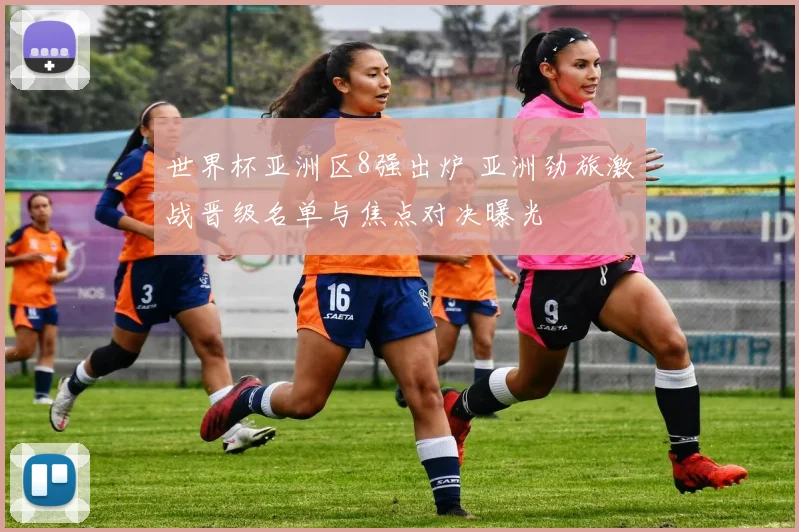 世界杯亚洲区8强出炉 亚洲劲旅激战晋级名单与焦点对决曝光