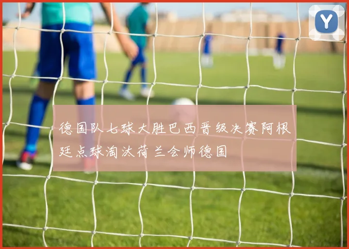 德国队七球大胜巴西晋级决赛阿根廷点球淘汰荷兰会师德国