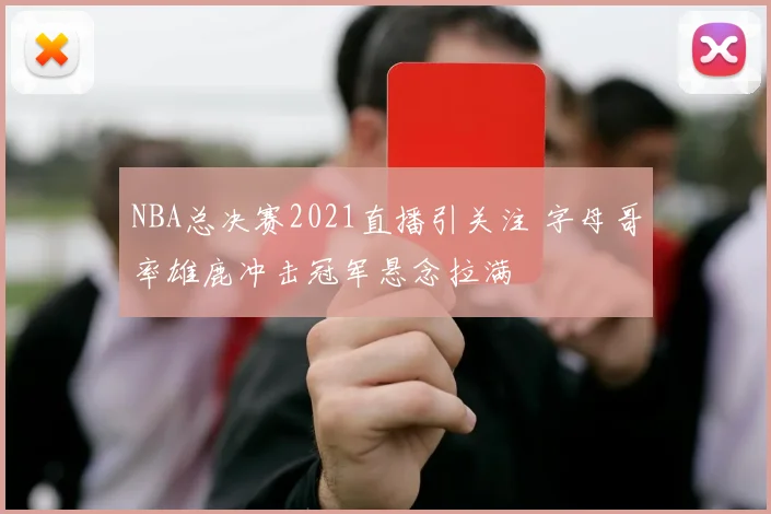NBA总决赛2021直播引关注 字母哥率雄鹿冲击冠军悬念拉满