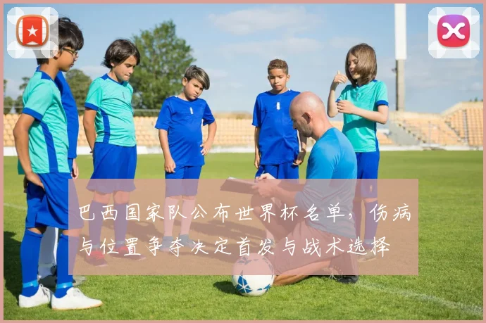 巴西国家队公布世界杯名单，伤病与位置争夺决定首发与战术选择