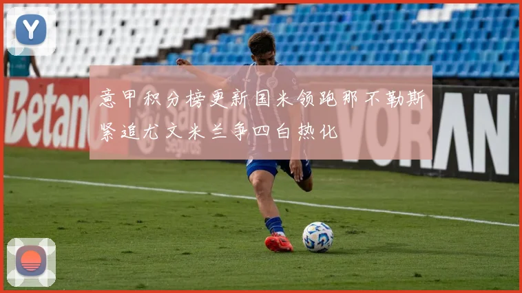 意甲积分榜更新国米领跑那不勒斯紧追尤文米兰争四白热化