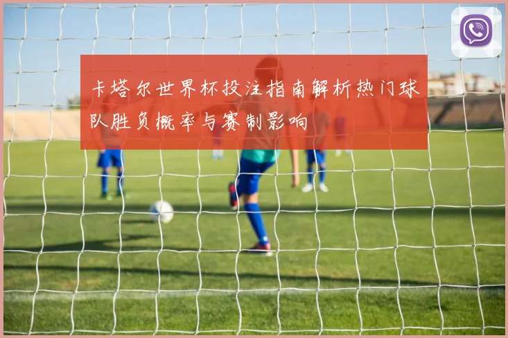 卡塔尔世界杯投注指南解析热门球队胜负概率与赛制影响