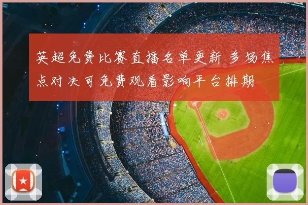 英超免费比赛直播名单更新 多场焦点对决可免费观看影响平台排期