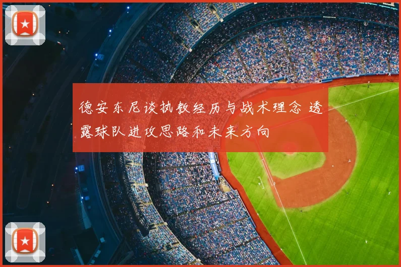 德安东尼谈执教经历与战术理念 透露球队进攻思路和未来方向