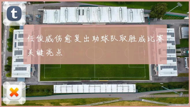 任俊威伤愈复出助球队取胜成比赛关键亮点