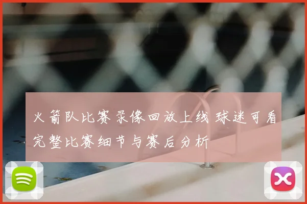 火箭队比赛录像回放上线 球迷可看完整比赛细节与赛后分析