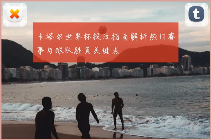 卡塔尔世界杯投注指南解析热门赛事与球队胜负关键点