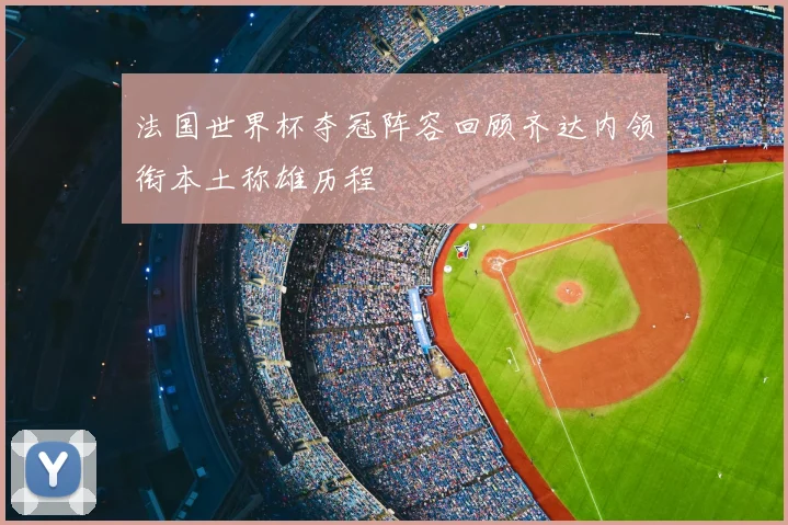 法国世界杯夺冠阵容回顾齐达内领衔本土称雄历程