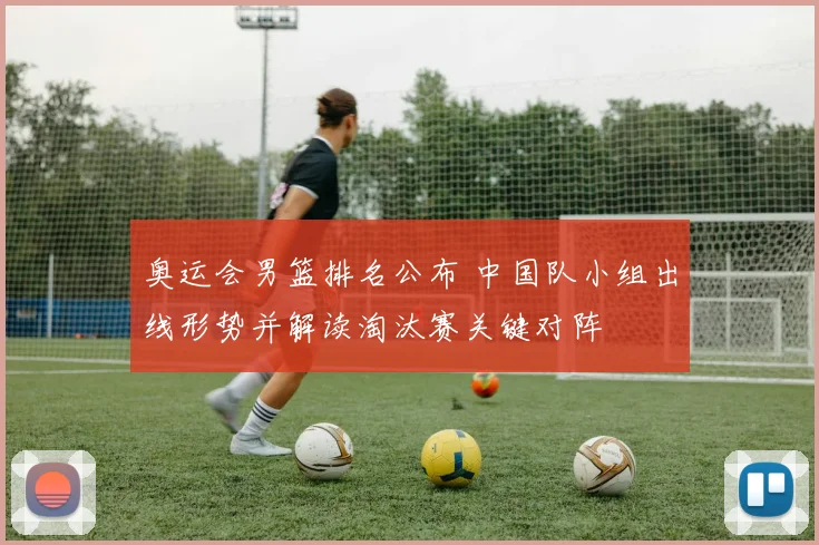 奥运会男篮排名公布 中国队小组出线形势并解读淘汰赛关键对阵