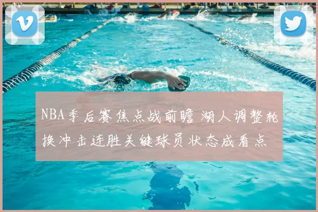 NBA季后赛焦点战前瞻 湖人调整轮换冲击连胜关键球员状态成看点
