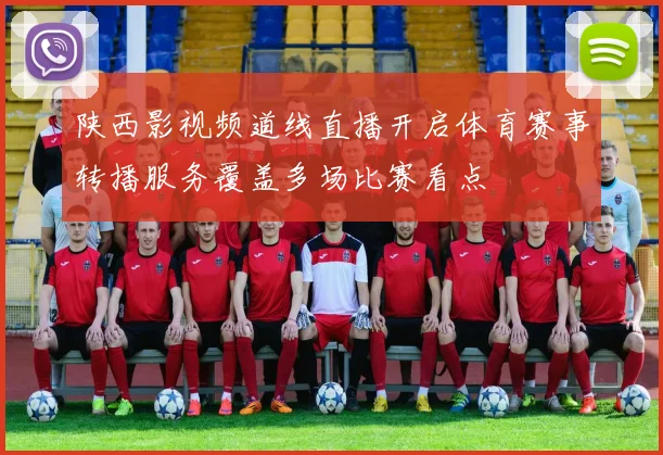 陕西影视频道线直播开启体育赛事转播服务覆盖多场比赛看点