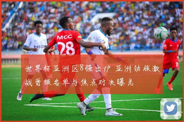 世界杯亚洲区8强出炉 亚洲劲旅激战晋级名单与焦点对决曝光