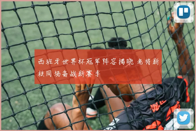 西班牙世界杯冠军阵容揭晓 老将新核同场备战新赛季