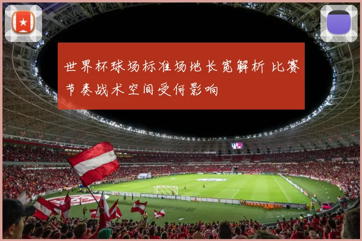 世界杯球场标准场地长宽解析 比赛节奏战术空间受何影响