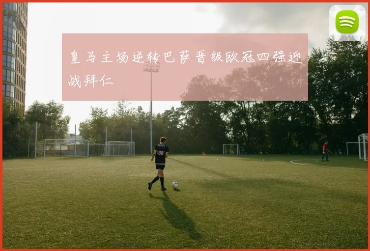 皇马主场逆转巴萨晋级欧冠四强迎战拜仁
