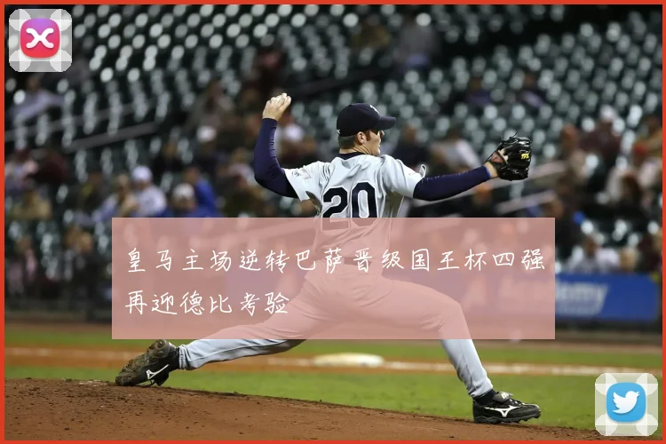 皇马主场逆转巴萨晋级国王杯四强再迎德比考验
