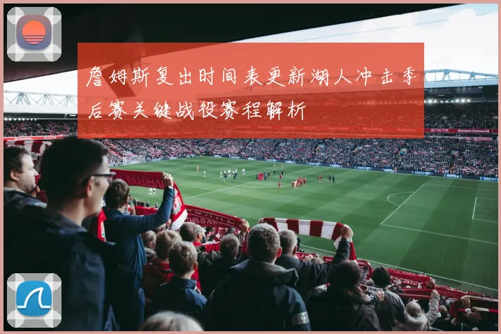 詹姆斯复出时间表更新湖人冲击季后赛关键战役赛程解析