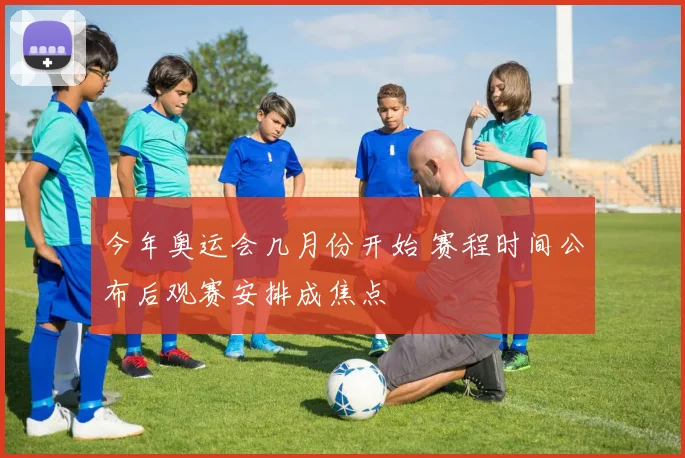 今年奥运会几月份开始 赛程时间公布后观赛安排成焦点