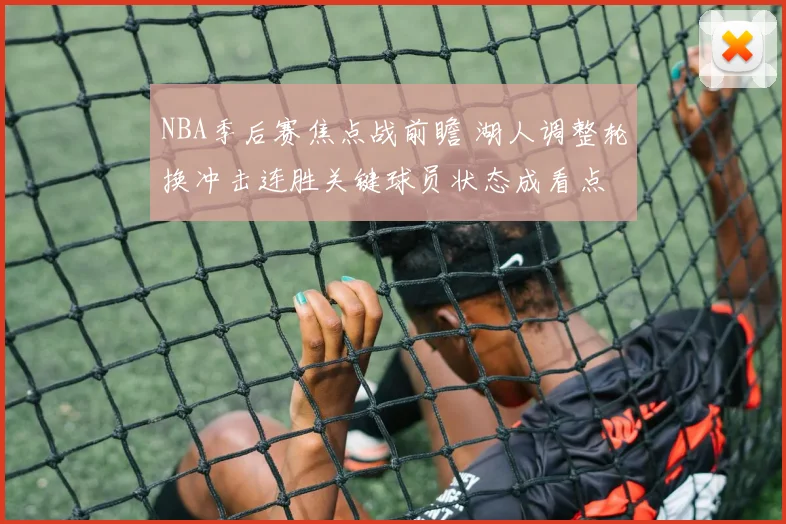 NBA季后赛焦点战前瞻 湖人调整轮换冲击连胜关键球员状态成看点