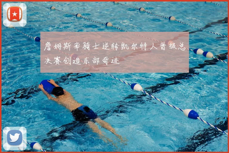 詹姆斯率骑士逆转凯尔特人晋级总决赛创造东部奇迹