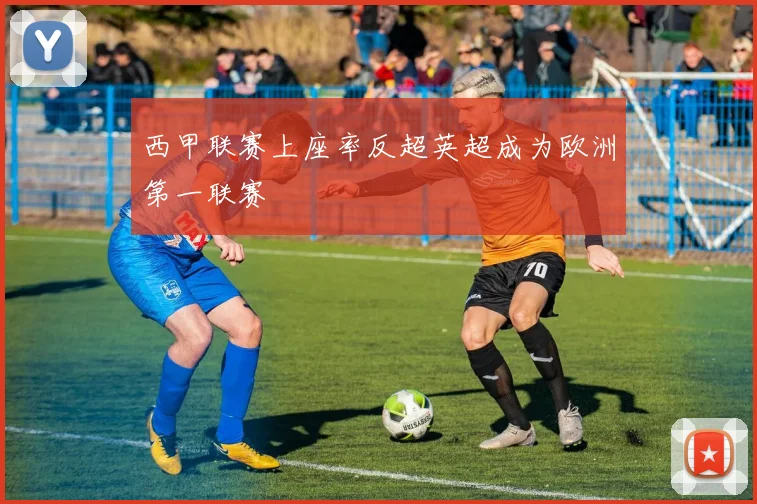 西甲联赛上座率反超英超成为欧洲第一联赛