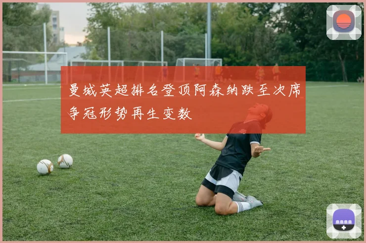 曼城英超排名登顶阿森纳跌至次席争冠形势再生变数