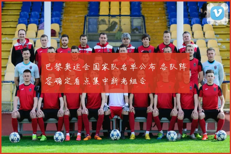 巴黎奥运会国家队名单公布 各队阵容确定看点集中新老组合