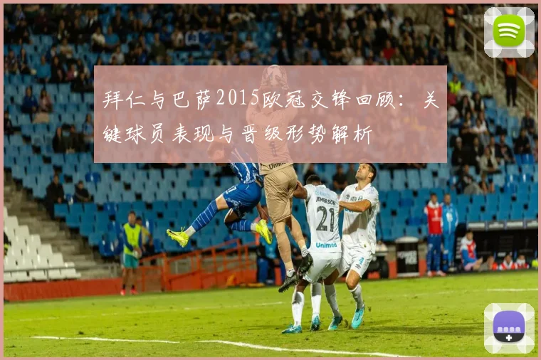 拜仁与巴萨2015欧冠交锋回顾：关键球员表现与晋级形势解析