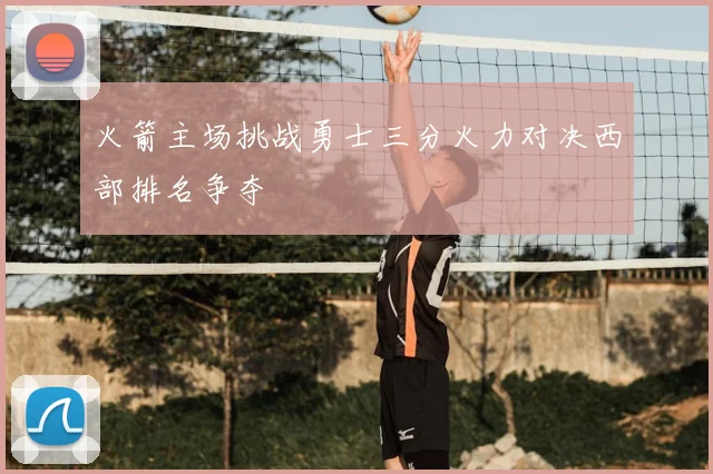 火箭主场挑战勇士三分火力对决西部排名争夺