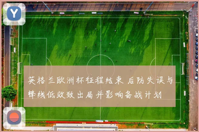 英格兰欧洲杯征程结束 后防失误与锋线低效致出局并影响备战计划