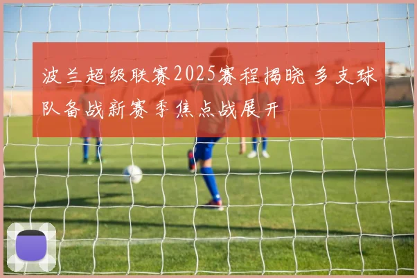 波兰超级联赛2025赛程揭晓 多支球队备战新赛季焦点战展开