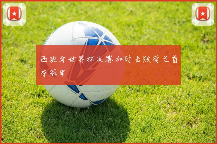 西班牙世界杯决赛加时击败荷兰首夺冠军
