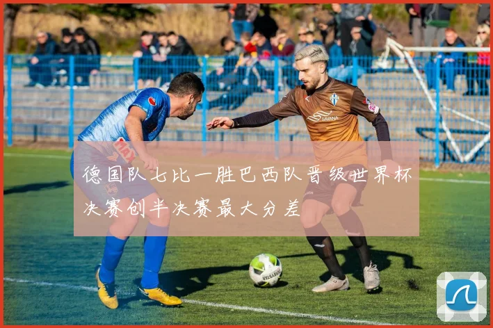 德国队七比一胜巴西队晋级世界杯决赛创半决赛最大分差