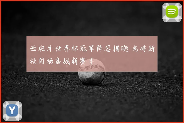 西班牙世界杯冠军阵容揭晓 老将新核同场备战新赛季