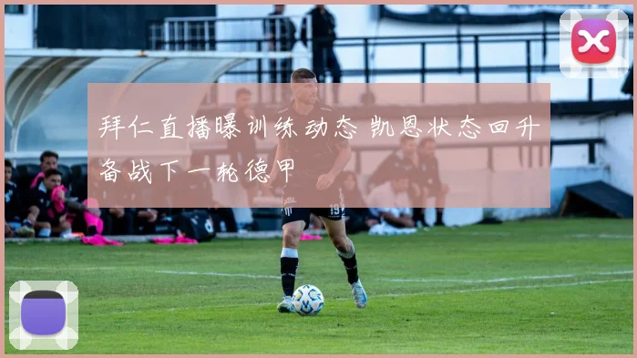 拜仁直播曝训练动态 凯恩状态回升备战下一轮德甲